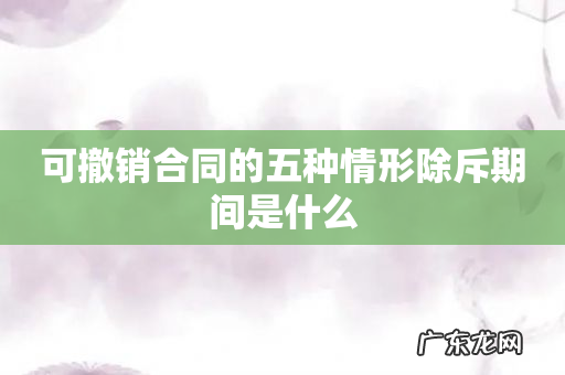 可撤销合同的五种情形除斥期间是什么