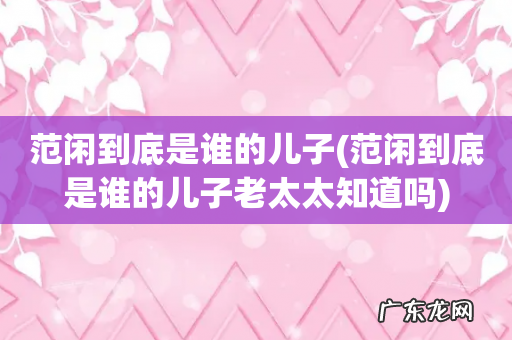 范闲到底是谁的儿子老太太知道吗 范闲到底是谁的儿子