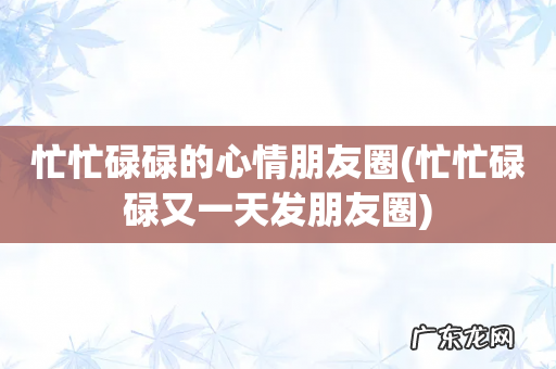 忙忙碌碌又一天发朋友圈 忙忙碌碌的心情朋友圈
