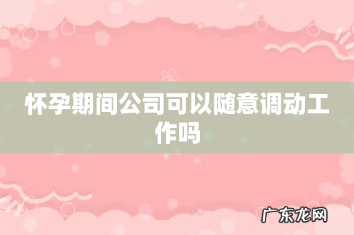 怀孕期间公司可以随意调动工作吗