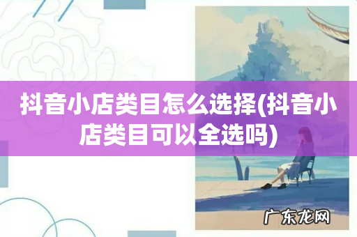 抖音小店类目可以全选吗 抖音小店类目怎么选择