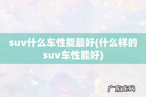 什么样的suv车性能好 suv什么车性能最好