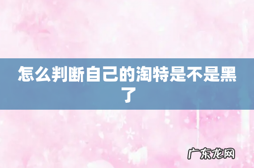 怎么判断自己的淘特是不是黑了
