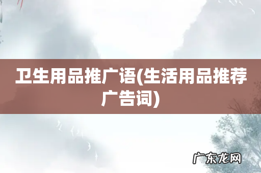 生活用品推荐广告词 卫生用品推广语