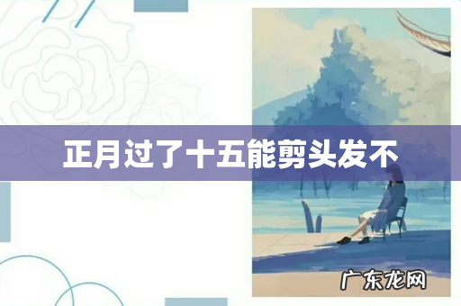 正月过了十五能剪头发不