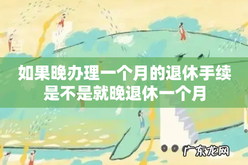 如果晚办理一个月的退休手续是不是就晚退休一个月