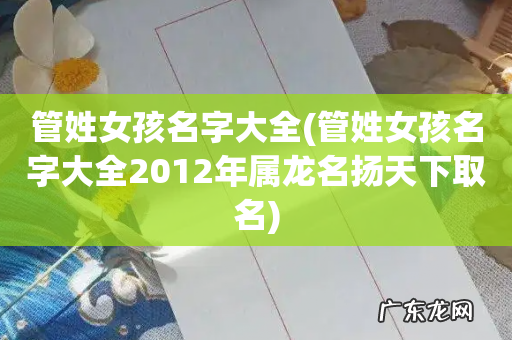 管姓女孩名字大全2012年属龙名扬天下取名 管姓女孩名字大全