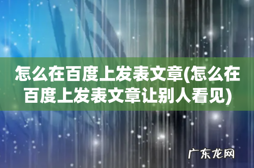 怎么在百度上发表文章让别人看见 怎么在百度上发表文章