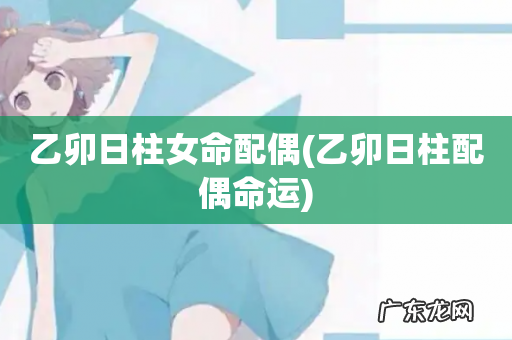 乙卯日柱配偶命运 乙卯日柱女命配偶