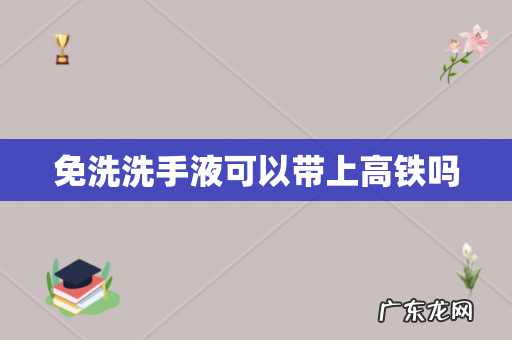 免洗洗手液可以带上高铁吗