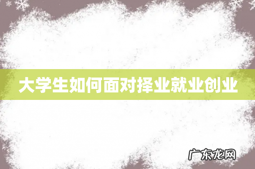 大学生如何面对择业就业创业