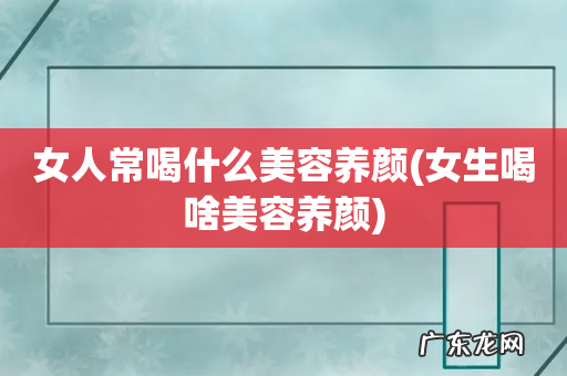 女生喝啥美容养颜 女人常喝什么美容养颜