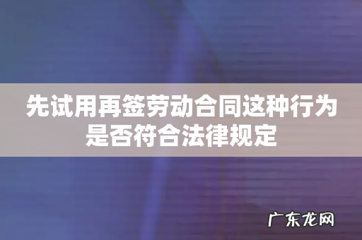 先试用再签劳动合同这种行为是否符合法律规定