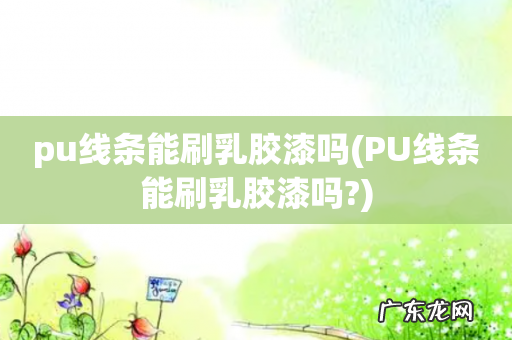 PU线条能刷乳胶漆吗? pu线条能刷乳胶漆吗