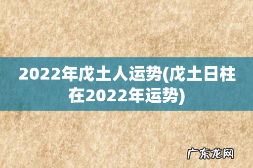 戊土日柱在2022年运势 2022年戊土人运势