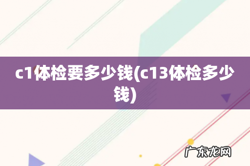 c13体检多少钱 c1体检要多少钱