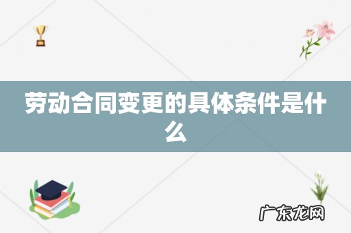 劳动合同变更的具体条件是什么
