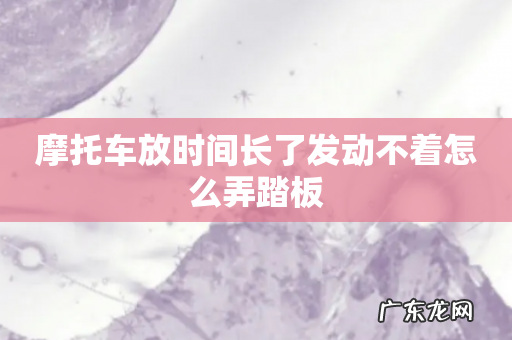 摩托车放时间长了发动不着怎么弄踏板