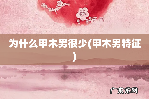 甲木男特征 为什么甲木男很少