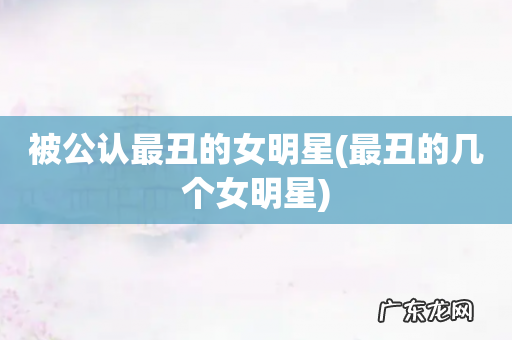 最丑的几个女明星 被公认最丑的女明星