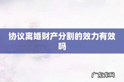 协议离婚财产分割的效力有效吗