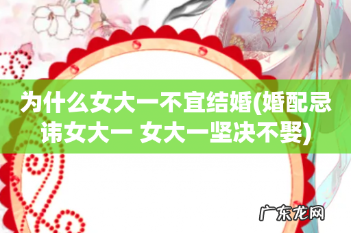 婚配忌讳女大一 女大一坚决不娶 为什么女大一不宜结婚