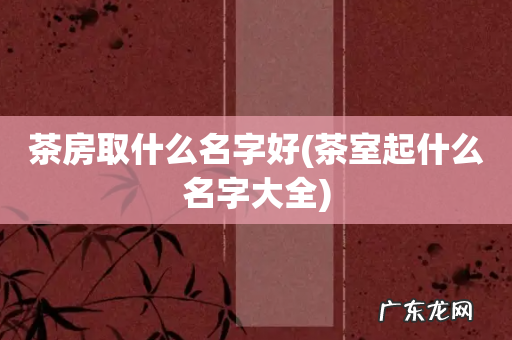 茶室起什么名字大全 茶房取什么名字好