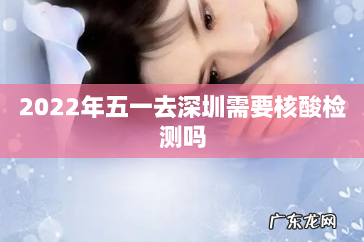 2022年五一去深圳需要核酸检测吗