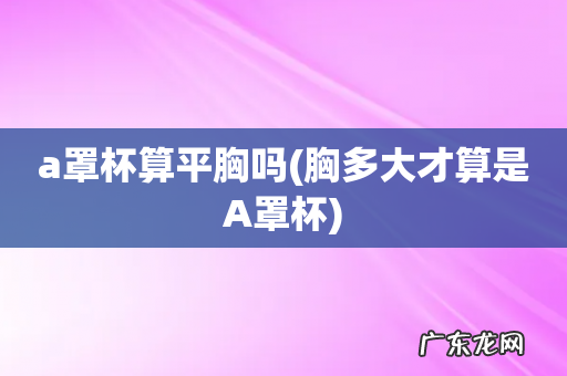 胸多大才算是A罩杯 a罩杯算平胸吗