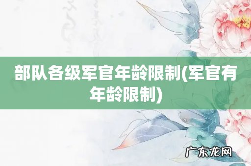 军官有年龄限制 部队各级军官年龄限制