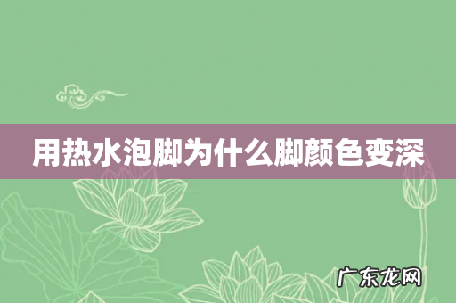 用热水泡脚为什么脚颜色变深