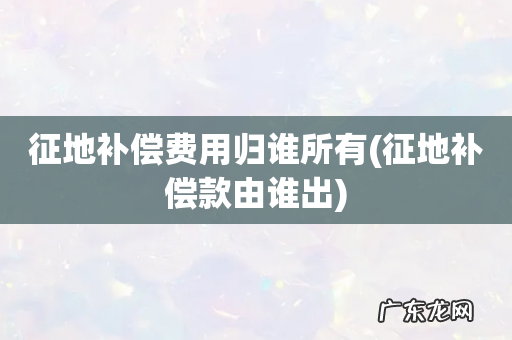 征地补偿款由谁出 征地补偿费用归谁所有