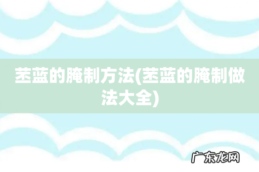 苤蓝的腌制做法大全 苤蓝的腌制方法