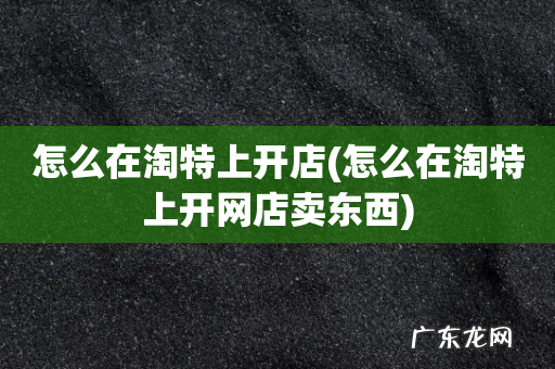怎么在淘特上开网店卖东西 怎么在淘特上开店