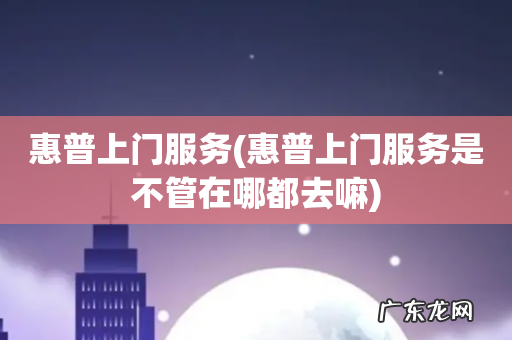 惠普上门服务是不管在哪都去嘛 惠普上门服务