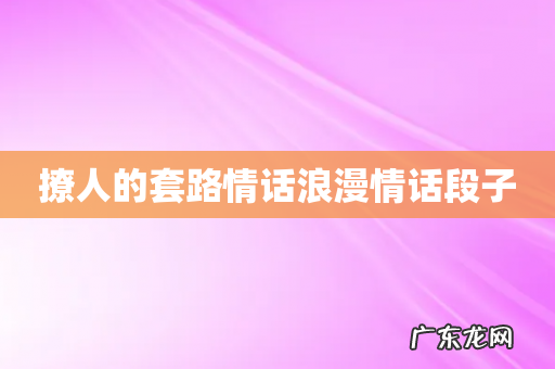 撩人的套路情话浪漫情话段子