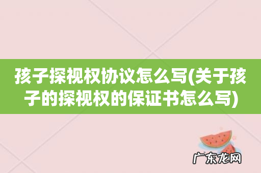 关于孩子的探视权的保证书怎么写 孩子探视权协议怎么写