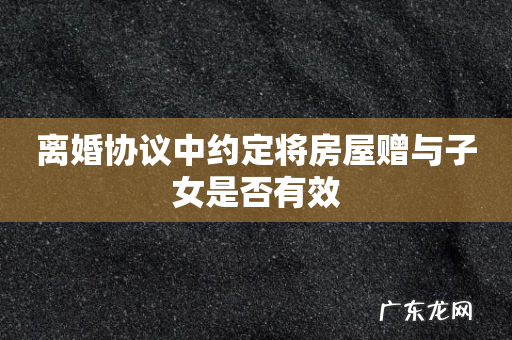 离婚协议中约定将房屋赠与子女是否有效