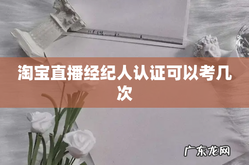 淘宝直播经纪人认证可以考几次