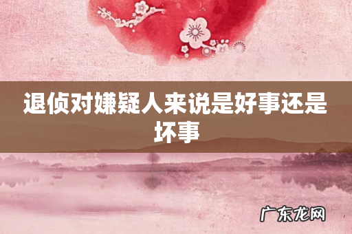 退侦对嫌疑人来说是好事还是坏事