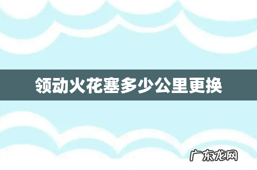 领动火花塞多少公里更换