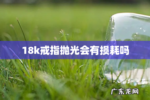 18k戒指抛光会有损耗吗