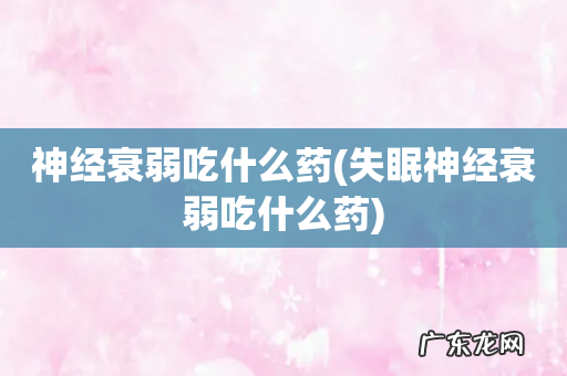 失眠神经衰弱吃什么药 神经衰弱吃什么药