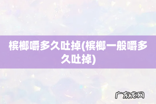 槟榔一般嚼多久吐掉 槟榔嚼多久吐掉