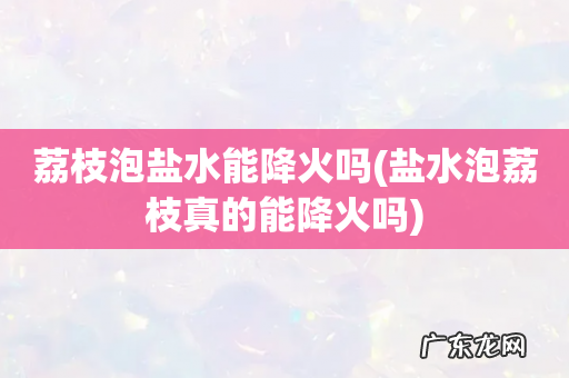 盐水泡荔枝真的能降火吗 荔枝泡盐水能降火吗