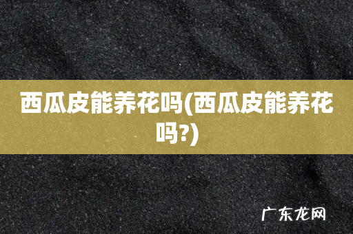 西瓜皮能养花吗? 西瓜皮能养花吗