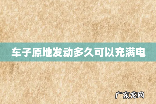 车子原地发动多久可以充满电