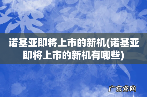 诺基亚即将上市的新机有哪些 诺基亚即将上市的新机