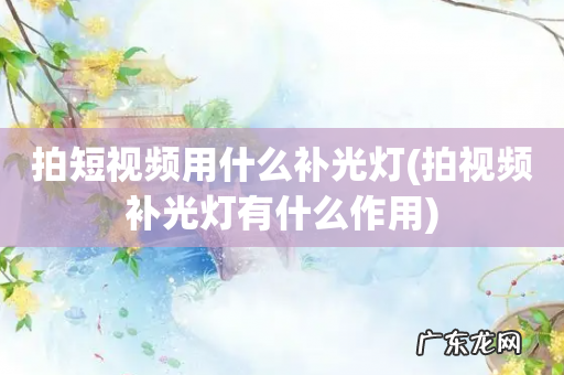 拍视频补光灯有什么作用 拍短视频用什么补光灯