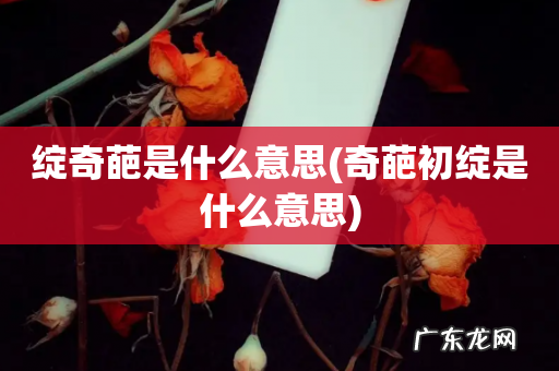 奇葩初绽是什么意思 绽奇葩是什么意思